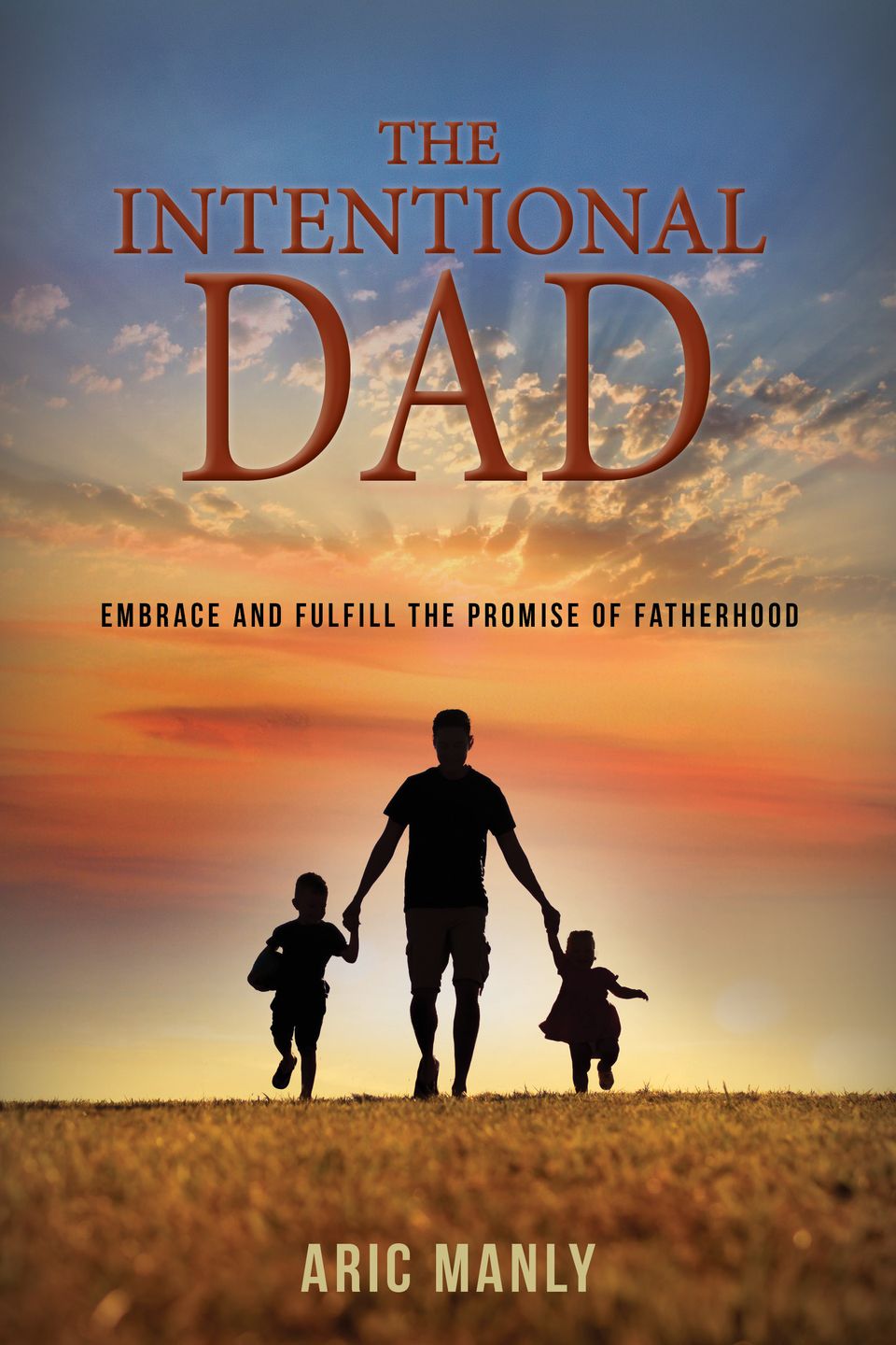 The Intentional Dad: Embrace and Fulfill The Promise of Fatherhood